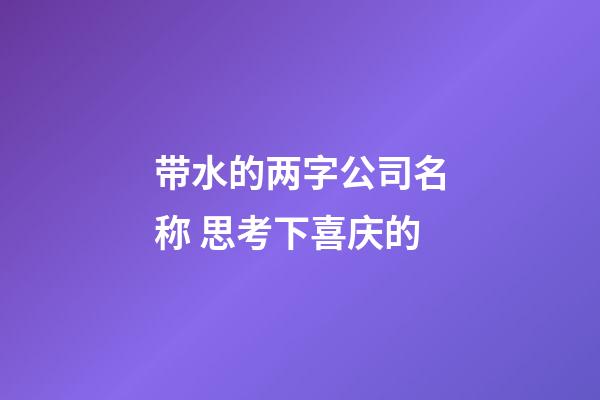 带水的两字公司名称 思考下喜庆的-第1张-公司起名-玄机派